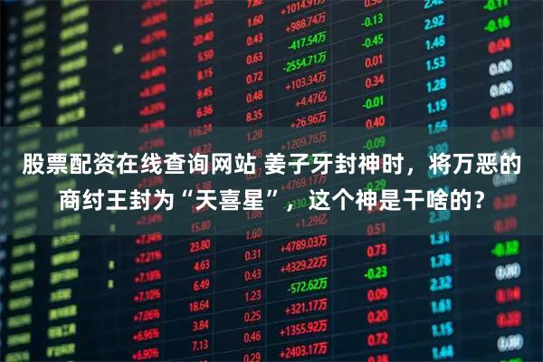 股票配资在线查询网站 姜子牙封神时，将万恶的商纣王封为“天喜星”，这个神是干啥的？
