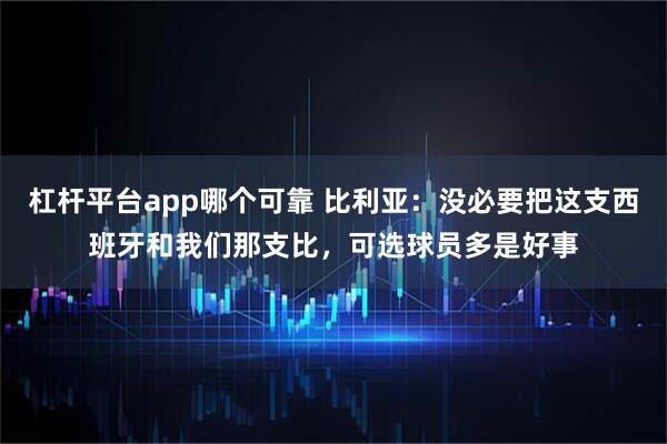 杠杆平台app哪个可靠 比利亚：没必要把这支西班牙和我们那支比，可选球员多是好事