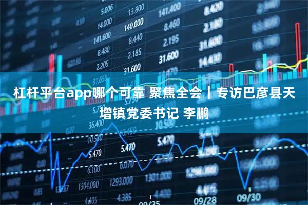 杠杆平台app哪个可靠 聚焦全会｜专访巴彦县天增镇党委书记 李鹏