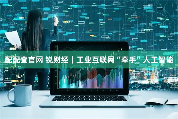 配配查官网 锐财经|工业互联网“牵手”人工智能