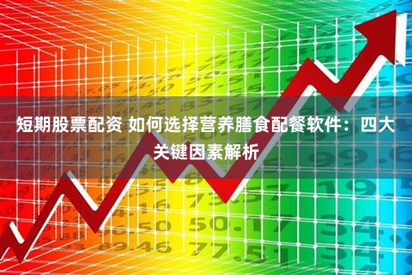 短期股票配资 如何选择营养膳食配餐软件：四大关键因素解析