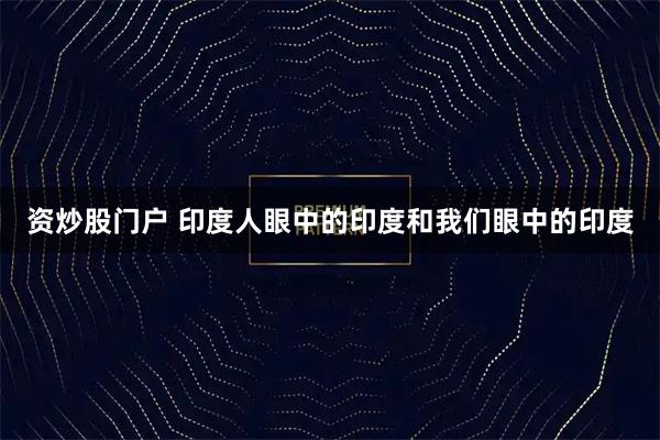 资炒股门户 印度人眼中的印度和我们眼中的印度