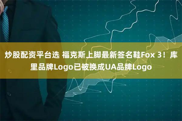 炒股配资平台选 福克斯上脚最新签名鞋Fox 3！库里品牌Logo已被换成UA品牌Logo
