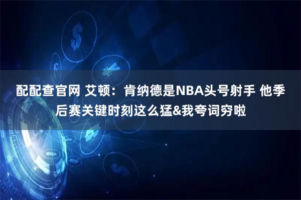 配配查官网 艾顿：肯纳德是NBA头号射手 他季后赛关键时刻这么猛&我夸词穷啦