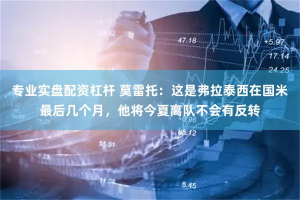 专业实盘配资杠杆 莫雷托：这是弗拉泰西在国米最后几个月，他将今夏离队不会有反转