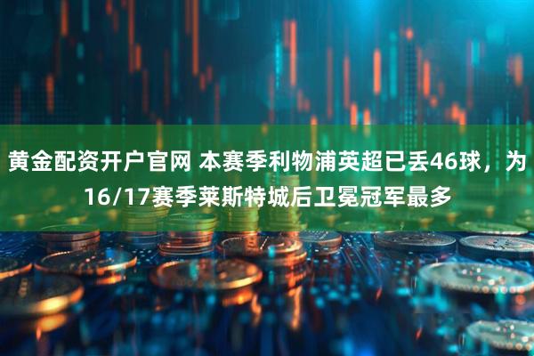 黄金配资开户官网 本赛季利物浦英超已丢46球，为16/17赛季莱斯特城后卫冕冠军最多