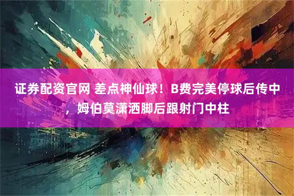 证券配资官网 差点神仙球！B费完美停球后传中，姆伯莫潇洒脚后跟射门中柱