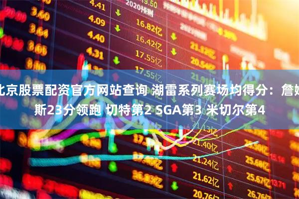 北京股票配资官方网站查询 湖雷系列赛场均得分：詹姆斯23分领跑 切特第2 SGA第3 米切尔第4