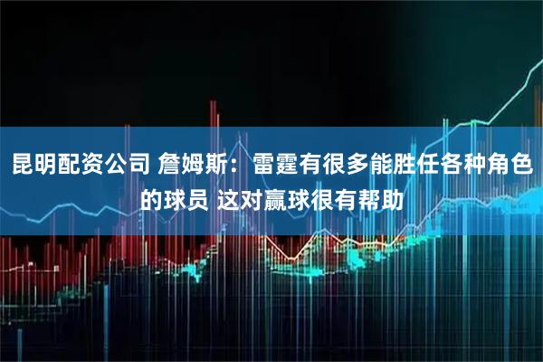 昆明配资公司 詹姆斯：雷霆有很多能胜任各种角色的球员 这对赢球很有帮助