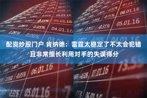 配资炒股门户 肯纳德：雷霆太稳定了不太会犯错 且非常擅长利用对手的失误得分
