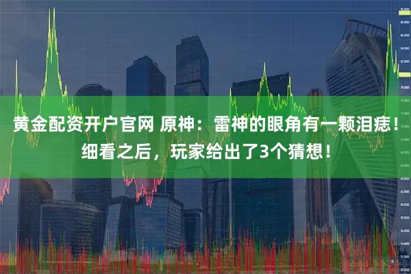 黄金配资开户官网 原神：雷神的眼角有一颗泪痣！细看之后，玩家给出了3个猜想！