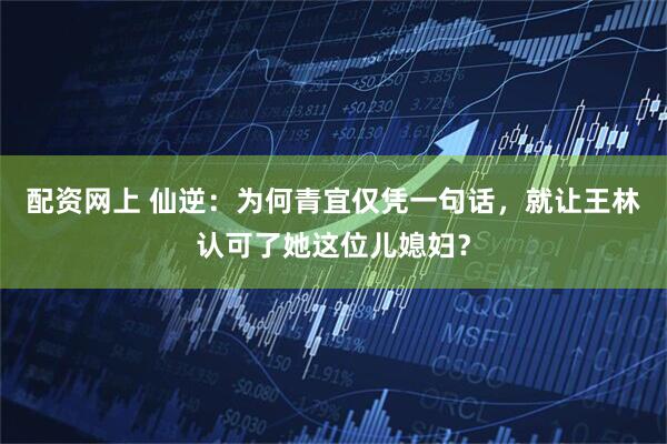 配资网上 仙逆：为何青宜仅凭一句话，就让王林认可了她这位儿媳妇？