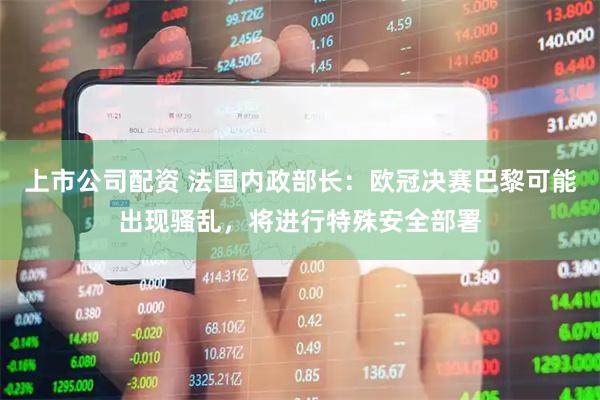上市公司配资 法国内政部长：欧冠决赛巴黎可能出现骚乱，将进行特殊安全部署
