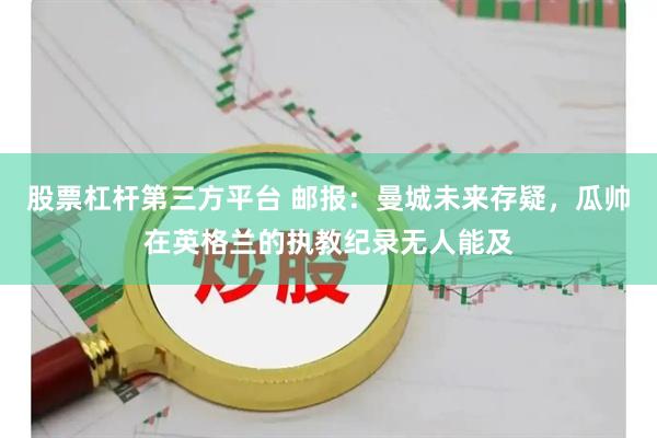 股票杠杆第三方平台 邮报:曼城未来存疑,瓜帅在英格兰的执教纪录无人能及