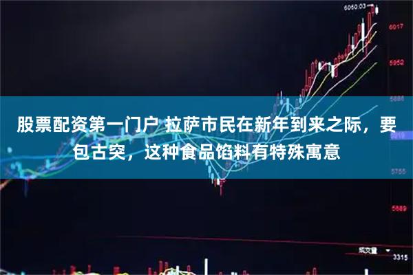 股票配资第一门户 拉萨市民在新年到来之际，要包古突，这种食品馅料有特殊寓意