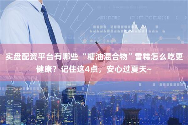 实盘配资平台有哪些 “糖油混合物”雪糕怎么吃更健康？记住这4点，安心过夏天~