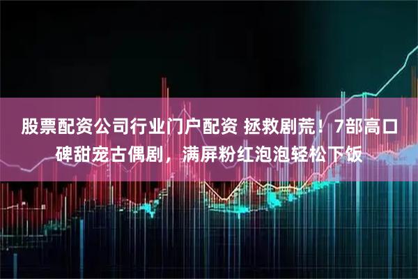 股票配资公司行业门户配资 拯救剧荒!7部高口碑甜宠古偶剧,满屏粉红泡泡轻松下饭
