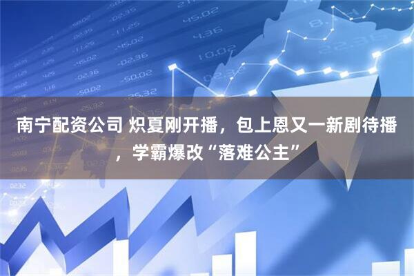 南宁配资公司 炽夏刚开播，包上恩又一新剧待播，学霸爆改“落难公主”