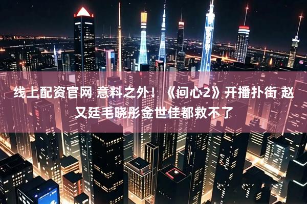 线上配资官网 意料之外！《问心2》开播扑街 赵又廷毛晓彤金世佳都救不了