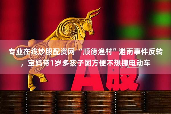 专业在线炒股配资网 “顺德渔村”避雨事件反转，宝妈带1岁多孩子图方便不想挪电动车