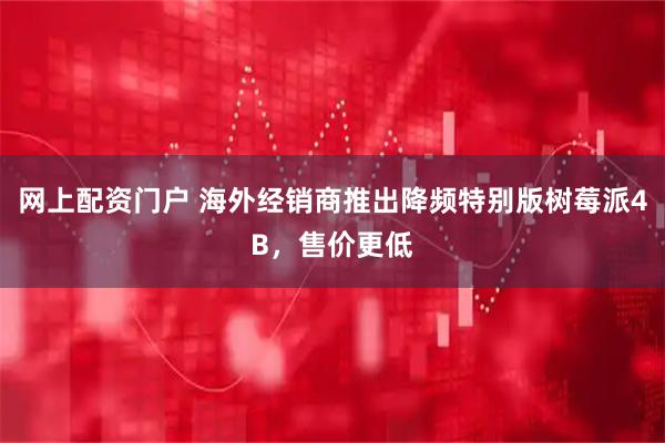 网上配资门户 海外经销商推出降频特别版树莓派4B，售价更低