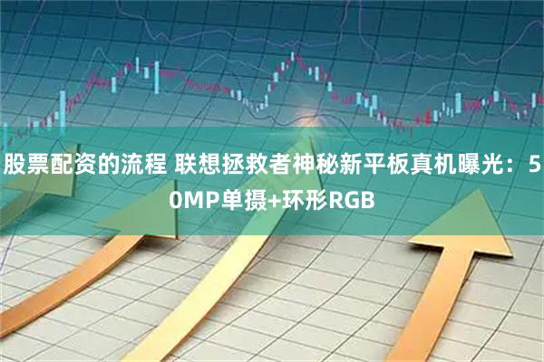 股票配资的流程 联想拯救者神秘新平板真机曝光：50MP单摄+环形RGB