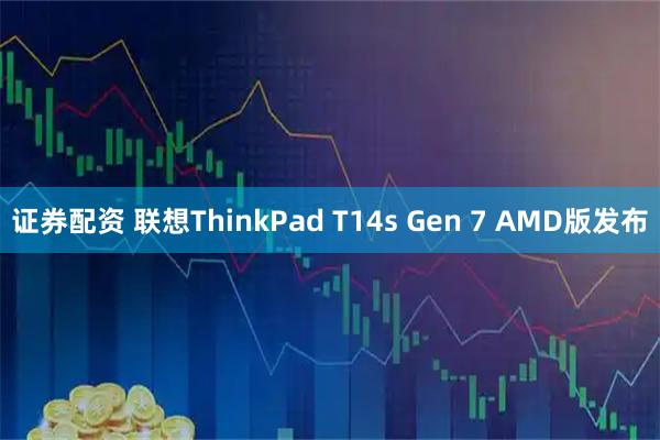 证券配资 联想ThinkPad T14s Gen 7 AMD版发布
