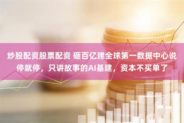 炒股配资股票配资 砸百亿建全球第一数据中心说停就停,只讲故事的AI基建,资本不买单了