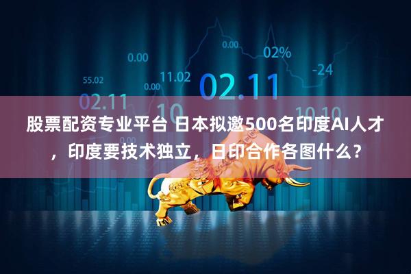 股票配资专业平台 日本拟邀500名印度AI人才，印度要技术独立，日印合作各图什么？