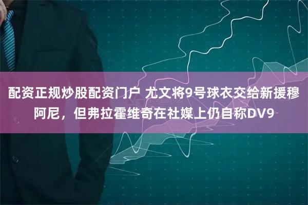 配资正规炒股配资门户 尤文将9号球衣交给新援穆阿尼，但弗拉霍维奇在社媒上仍自称DV9
