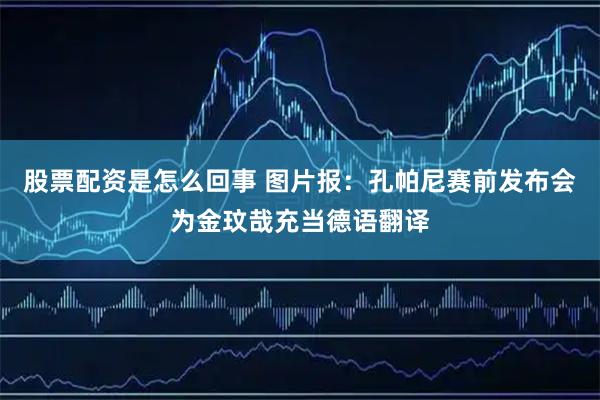 股票配资是怎么回事 图片报：孔帕尼赛前发布会为金玟哉充当德语翻译