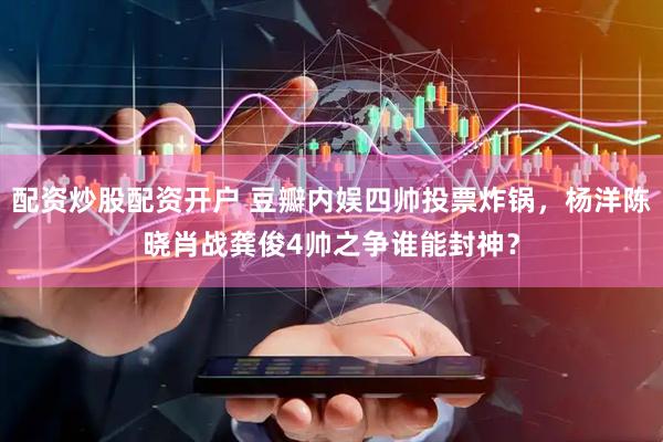 配资炒股配资开户 豆瓣内娱四帅投票炸锅，杨洋陈晓肖战龚俊4帅之争谁能封神？