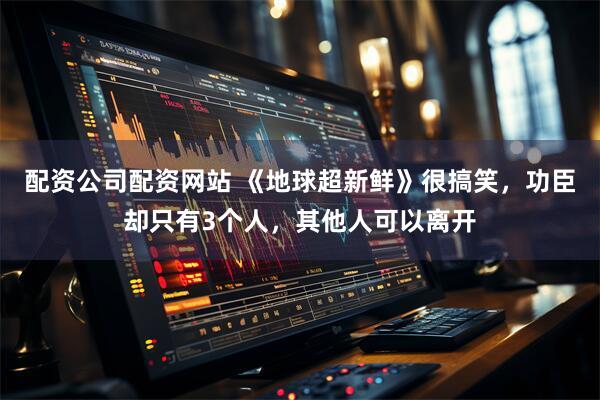 配资公司配资网站 《地球超新鲜》很搞笑，功臣却只有3个人，其他人可以离开