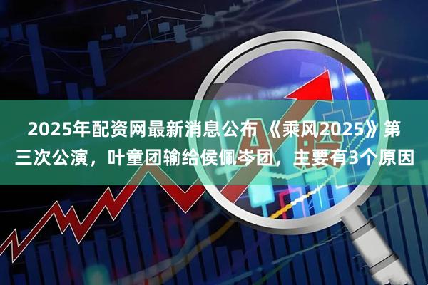 2025年配资网最新消息公布 《乘风2025》第三次公演，叶童团输给侯佩岑团，主要有3个原因