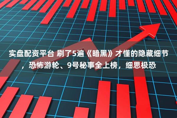 实盘配资平台 刷了5遍《暗黑》才懂的隐藏细节，恐怖游轮、9号秘事全上榜，细思极恐