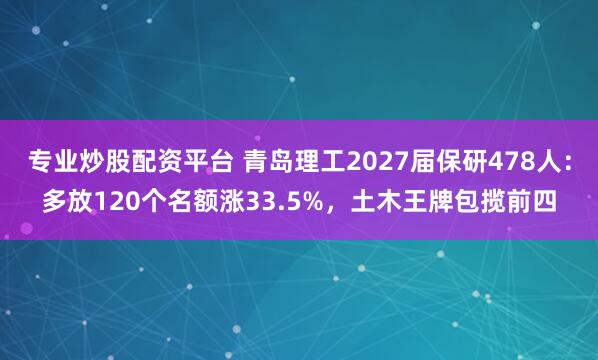 专业炒股配资平台 青岛理工2027届保研478人:多放120个名额涨33.5%,土木王牌包揽前四