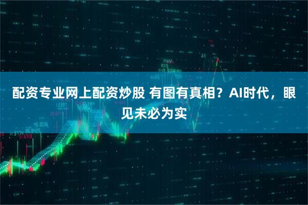 配资专业网上配资炒股 有图有真相？AI时代，眼见未必为实